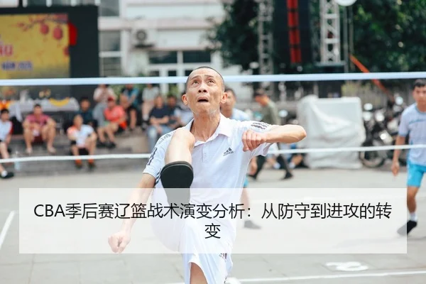 CBA季后赛辽篮战术演变分析：从防守到进攻的转变