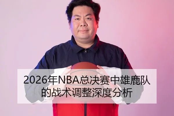 2026年NBA总决赛中雄鹿队的战术调整深度分析