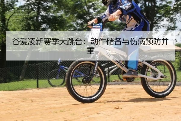 谷爱凌新赛季大跳台：动作储备与伤病预防并重