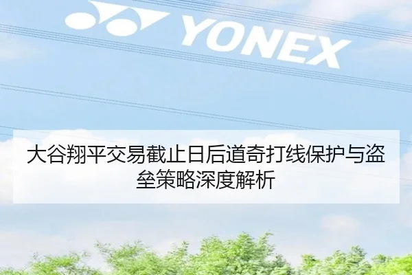大谷翔平交易截止日后道奇打线保护与盗垒策略深度解析