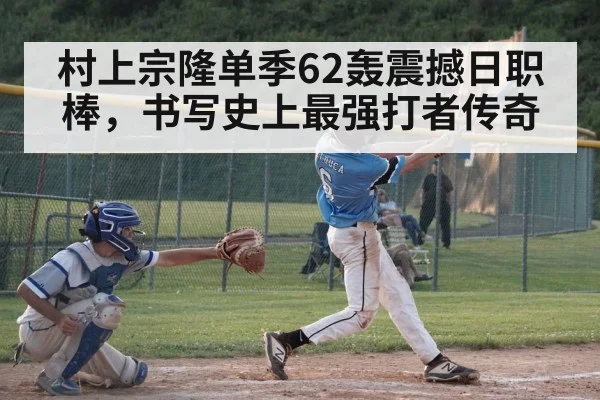 村上宗隆单季62轰震撼日职棒，书写史上最强打者传奇